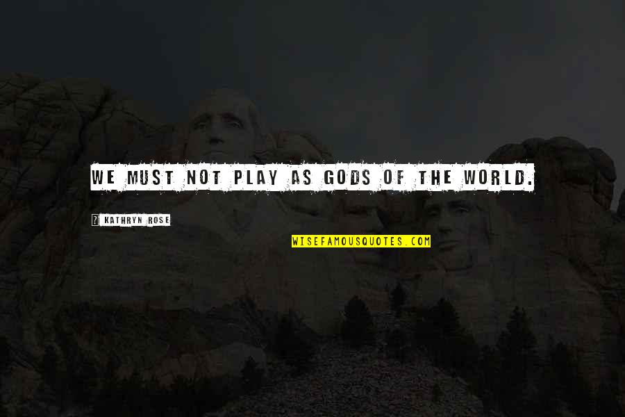 Mutilating Jackies Rose Quotes By Kathryn Rose: We must not play as gods of the Mutilating Jackies Rose Quotes By Kathryn Rose: We must not play as gods of the