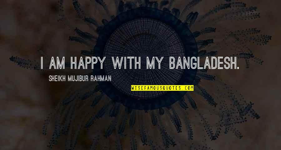 Mutn't Quotes By Sheikh Mujibur Rahman: I am happy with my Bangladesh.