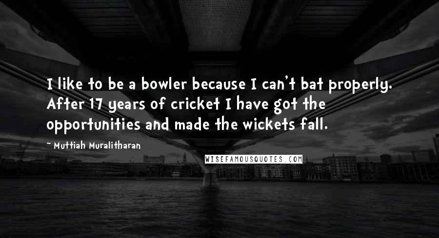 Muttiah Muralitharan quotes: I like to be a bowler because I can't bat properly. After 17 years of cricket I have got the opportunities and made the wickets fall.