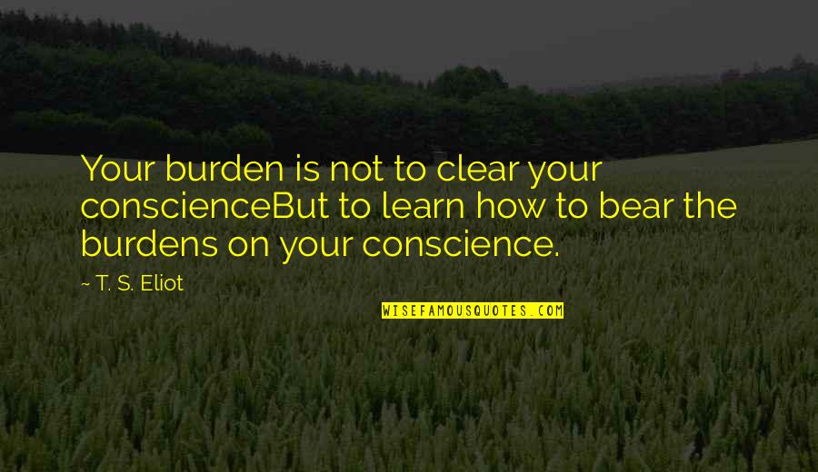 Muttonhead Fish Quotes By T. S. Eliot: Your burden is not to clear your conscienceBut Muttonhead Fish Quotes By T. S. Eliot: Your burden is not to clear your conscienceBut