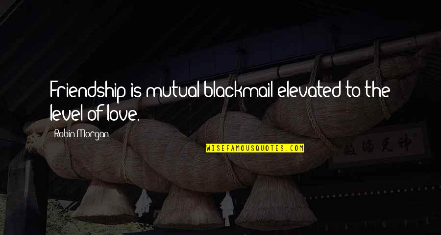 Mutual Love Quotes By Robin Morgan: Friendship is mutual blackmail elevated to the level