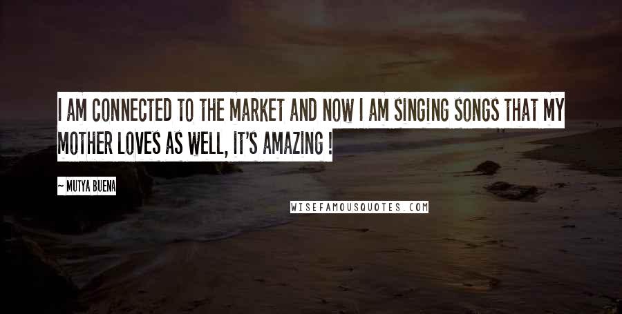 Mutya Buena quotes: I am connected to the market and now I am singing songs that my mother loves as well, it's amazing !