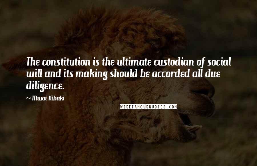 Mwai Kibaki quotes: The constitution is the ultimate custodian of social will and its making should be accorded all due diligence.