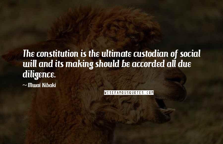 Mwai Kibaki quotes: The constitution is the ultimate custodian of social will and its making should be accorded all due diligence. Mwai Kibaki quotes: The constitution is the ultimate custodian of social will and its making should be accorded all due diligence.