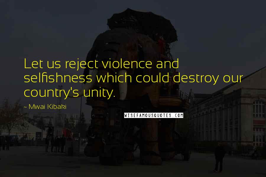 Mwai Kibaki quotes: Let us reject violence and selfishness which could destroy our country's unity.