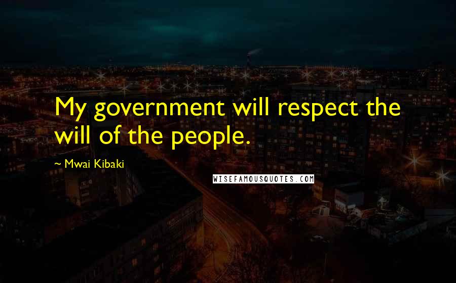 Mwai Kibaki quotes: My government will respect the will of the people.