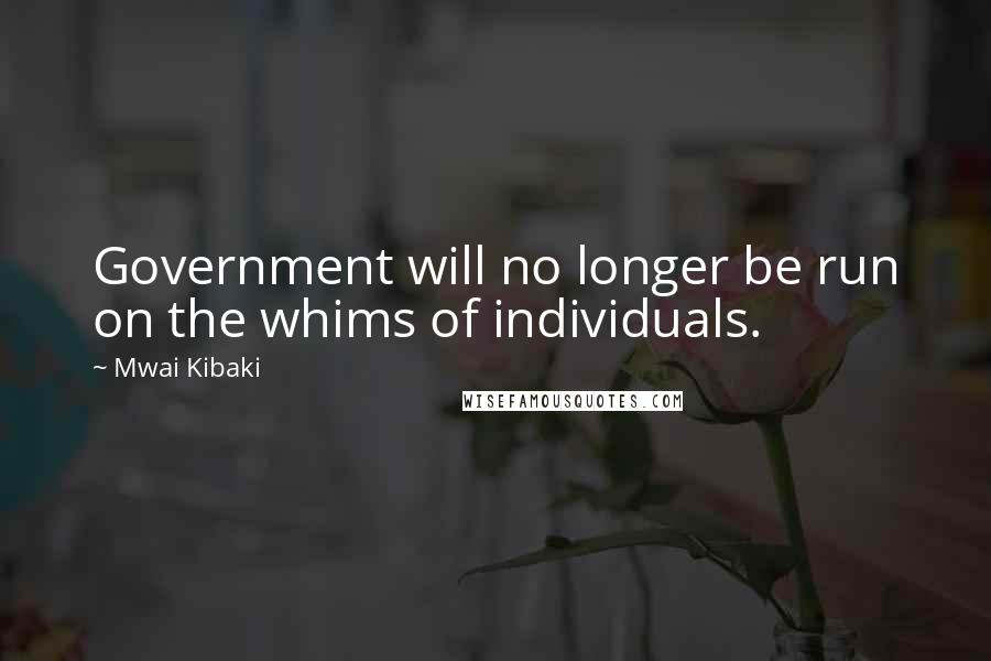 Mwai Kibaki quotes: Government will no longer be run on the whims of individuals.