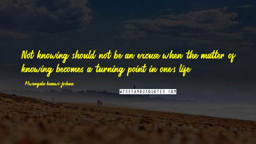 Mwangala Kamwi Joshua quotes: Not knowing should not be an excuse when the matter of knowing becomes a turning point in one's life