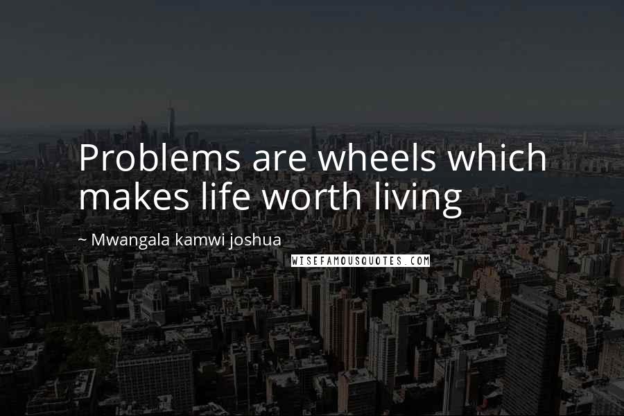 Mwangala Kamwi Joshua quotes: Problems are wheels which makes life worth living