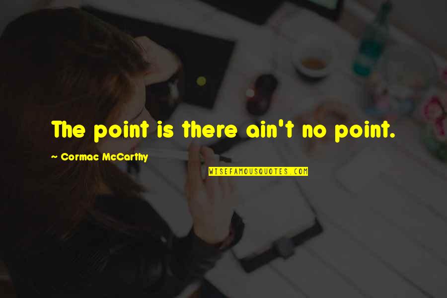 Mwaura Wa Quotes By Cormac McCarthy: The point is there ain't no point. Mwaura Wa Quotes By Cormac McCarthy: The point is there ain't no point.