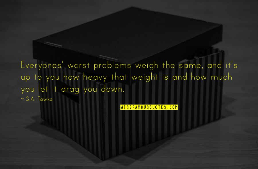 Mwingi Schools Quotes By S.A. Tawks: Everyones' worst problems weigh the same, and it's