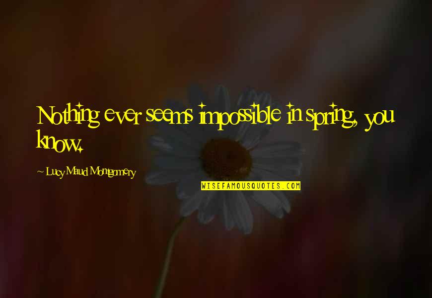 Mwithhotass Quotes By Lucy Maud Montgomery: Nothing ever seems impossible in spring, you know. Mwithhotass Quotes By Lucy Maud Montgomery: Nothing ever seems impossible in spring, you know.