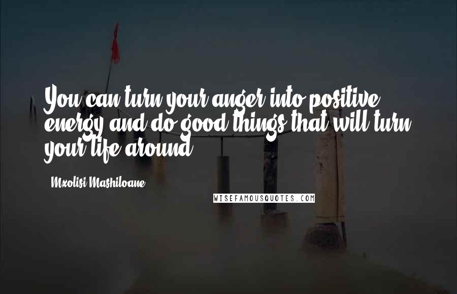 Mxolisi Mashiloane quotes: You can turn your anger into positive energy and do good things that will turn your life around