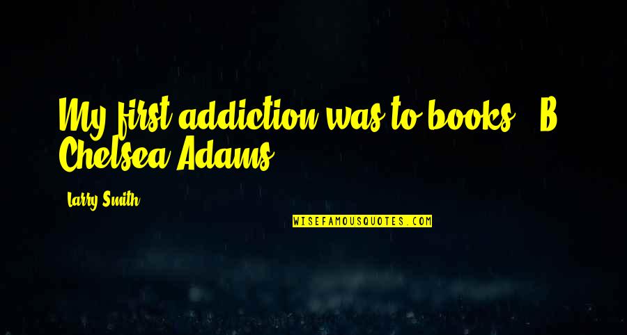 My Addiction Quotes By Larry Smith: My first addiction was to books. -B. Chelsea My Addiction Quotes By Larry Smith: My first addiction was to books. -B. Chelsea