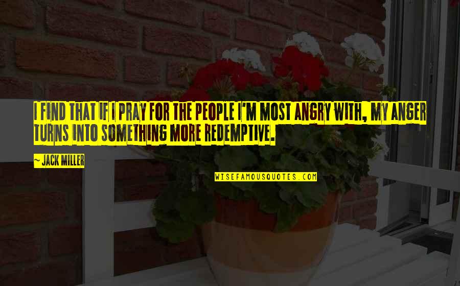 My Anger Quotes By Jack Miller: I find that if I pray for the My Anger Quotes By Jack Miller: I find that if I pray for the