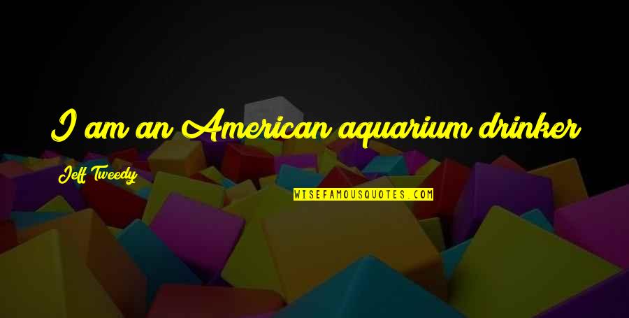 My Aquarium Quotes By Jeff Tweedy: I am an American aquarium drinker