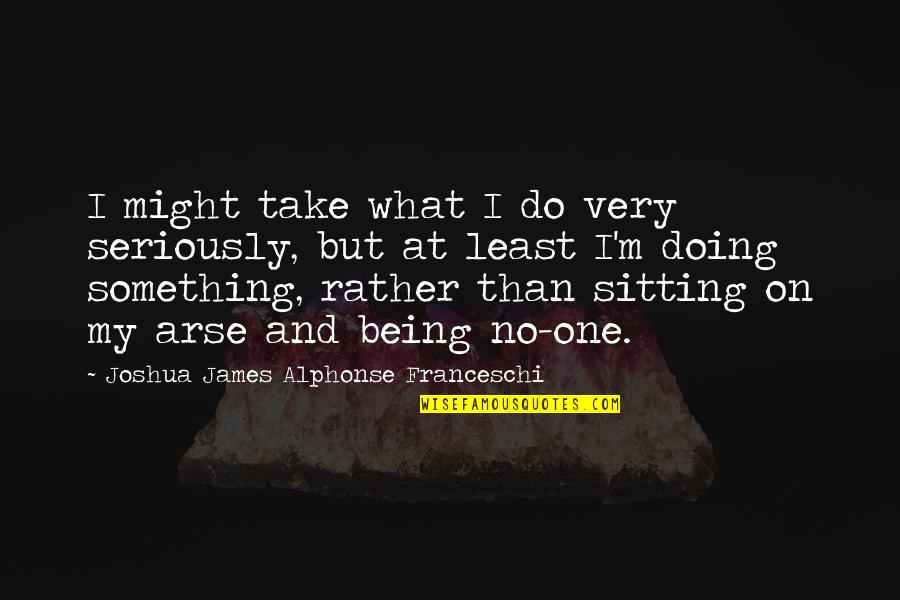 My Arse Quotes By Joshua James Alphonse Franceschi: I might take what I do very seriously,