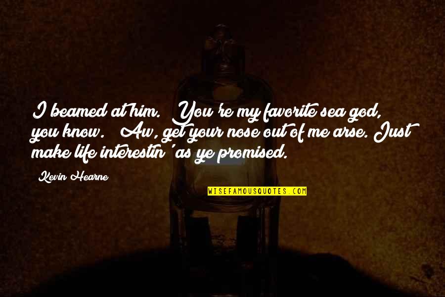 My Arse Quotes By Kevin Hearne: I beamed at him. "You're my favorite sea My Arse Quotes By Kevin Hearne: I beamed at him. "You're my favorite sea