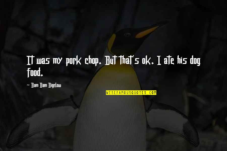 My Ate Quotes By Bam Bam Bigelow: It was my pork chop. But that's ok.