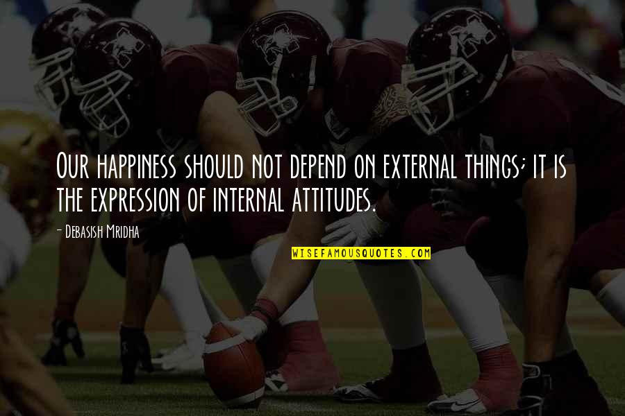 My Attitude Depend On You Quotes By Debasish Mridha: Our happiness should not depend on external things;