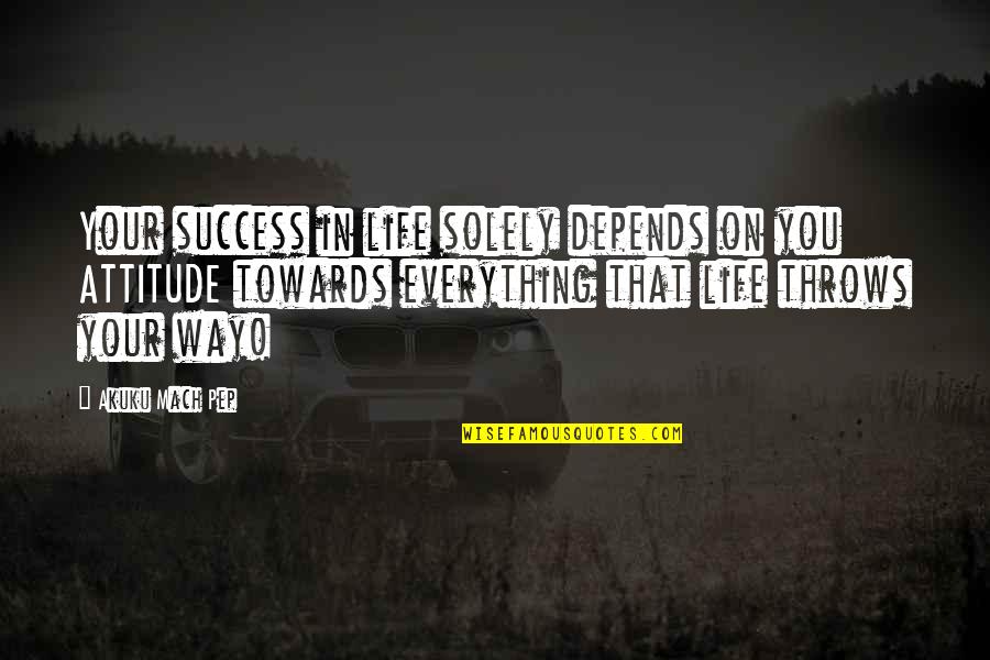 My Attitude Depends On U Quotes By Akuku Mach Pep: Your success in life solely depends on you