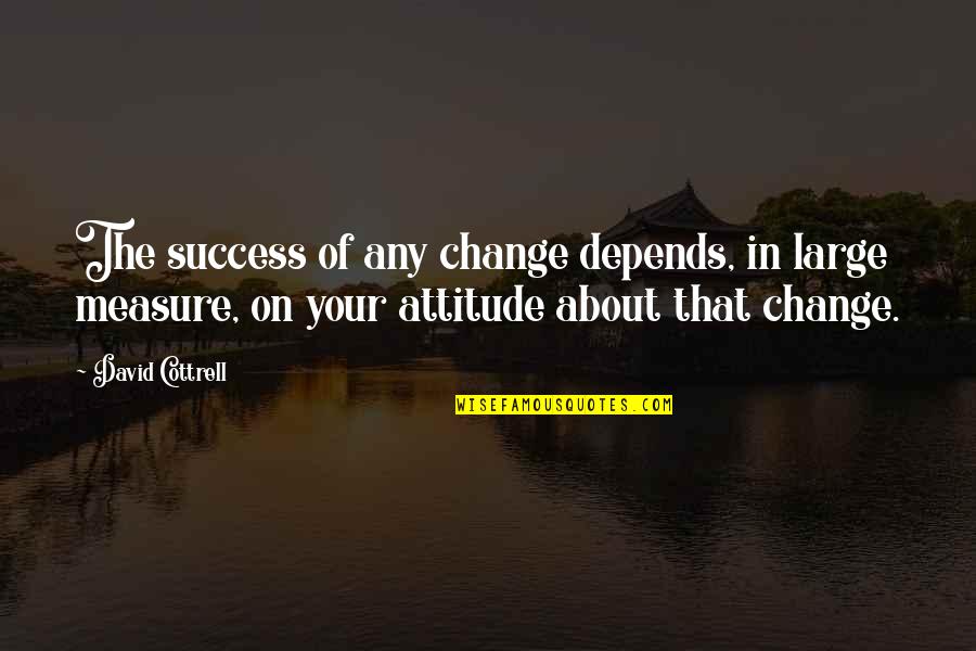 My Attitude Depends On U Quotes By David Cottrell: The success of any change depends, in large