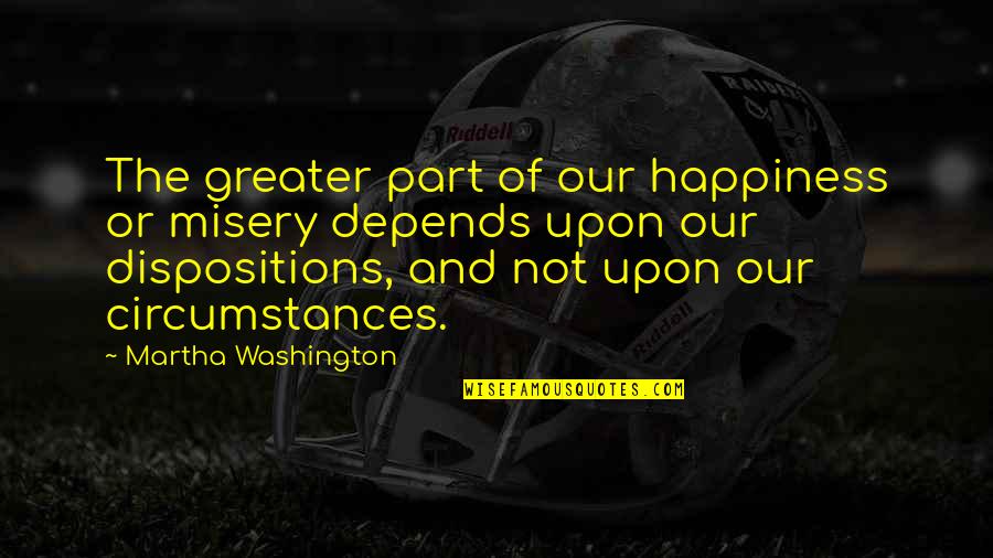 My Attitude Depends On U Quotes By Martha Washington: The greater part of our happiness or misery