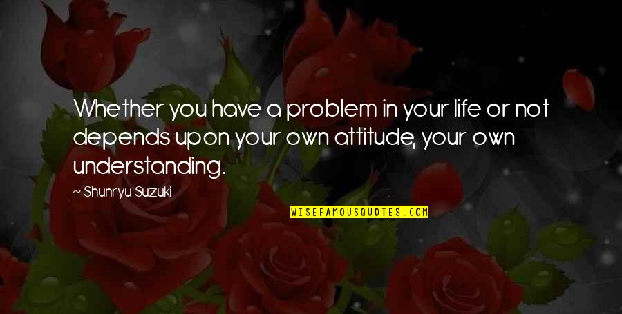 My Attitude Depends On U Quotes By Shunryu Suzuki: Whether you have a problem in your life