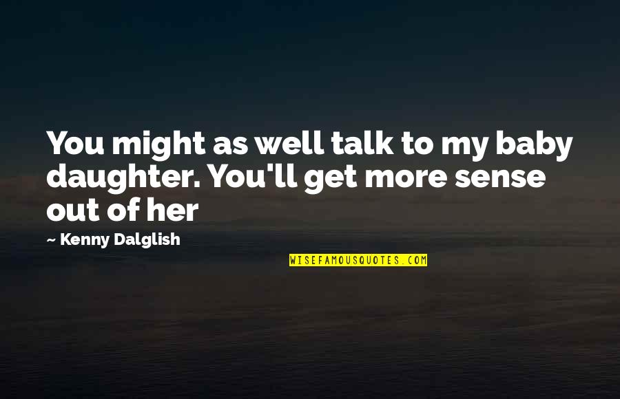 My Baby Daughter Quotes By Kenny Dalglish: You might as well talk to my baby