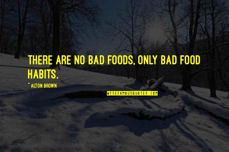 My Bad Habits Quotes By Alton Brown: There are no bad foods, only bad food My Bad Habits Quotes By Alton Brown: There are no bad foods, only bad food