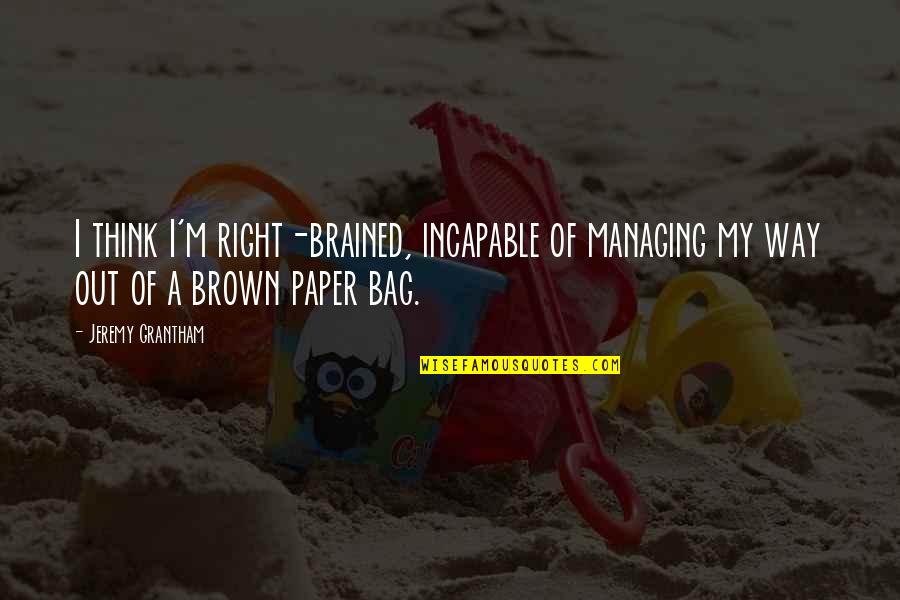 My Bag Quotes By Jeremy Grantham: I think I'm right-brained, incapable of managing my