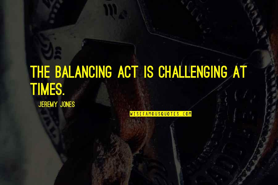 My Balancing Act Quotes By Jeremy Jones: The balancing act is challenging at times. My Balancing Act Quotes By Jeremy Jones: The balancing act is challenging at times.