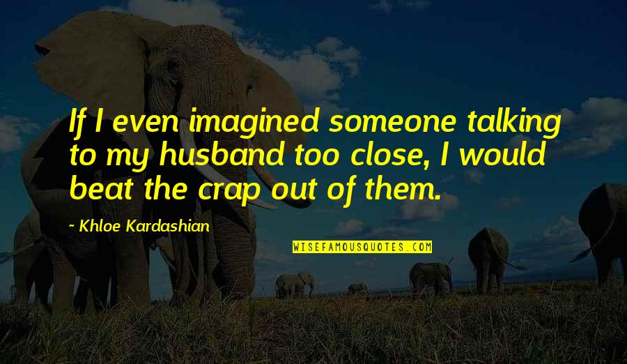 My Beats Quotes By Khloe Kardashian: If I even imagined someone talking to my