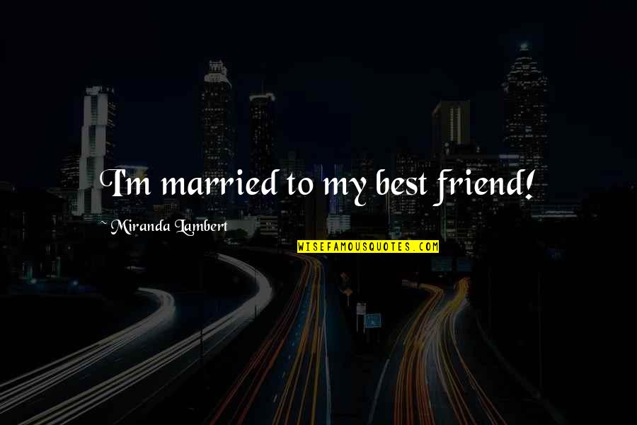 My Best Friend Married Quotes By Miranda Lambert: I'm married to my best friend! My Best Friend Married Quotes By Miranda Lambert: I'm married to my best friend!