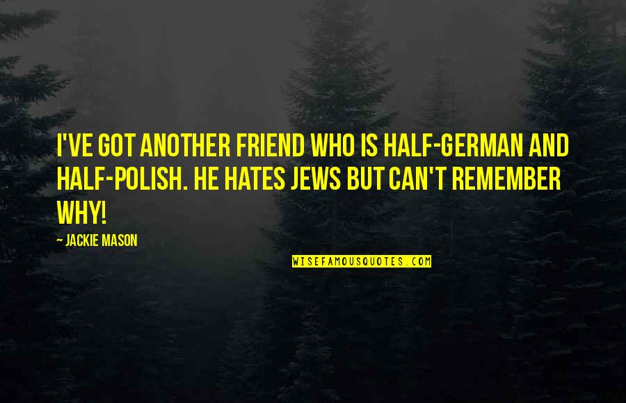 My Best Friend My Other Half Quotes By Jackie Mason: I've got another friend who is half-German and My Best Friend My Other Half Quotes By Jackie Mason: I've got another friend who is half-German and