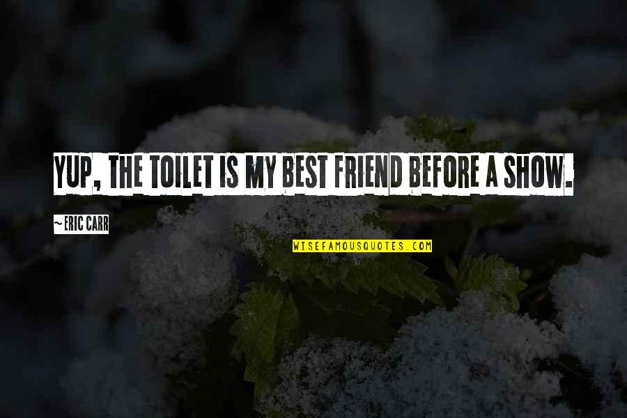 My Best Friend Quotes By Eric Carr: Yup, the toilet is my best friend before