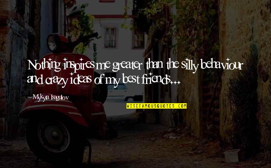 My Best Friends Crazy Quotes By Mykyta Isagulov: Nothing inspires me greater than the silly behaviour