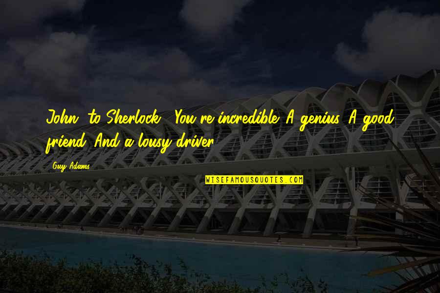 My Best Guy Friend Quotes By Guy Adams: John [to Sherlock]: You're incredible. A genius. A