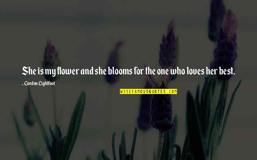 My Best Quotes By Gordon Lightfoot: She is my flower and she blooms for