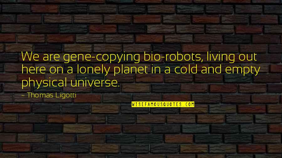 My Bio Quotes By Thomas Ligotti: We are gene-copying bio-robots, living out here on My Bio Quotes By Thomas Ligotti: We are gene-copying bio-robots, living out here on