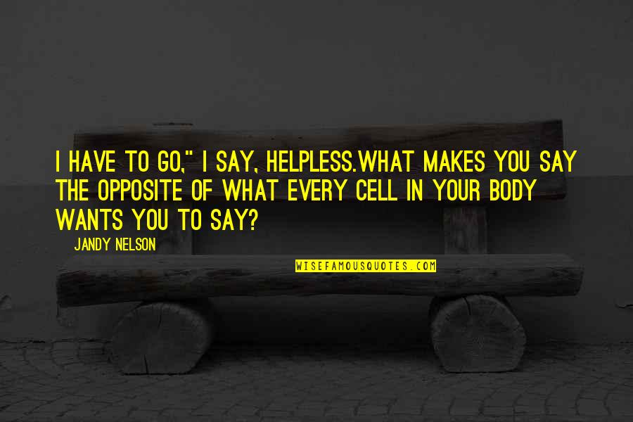 My Body Wants You Quotes By Jandy Nelson: I have to go," I say, helpless.What makes