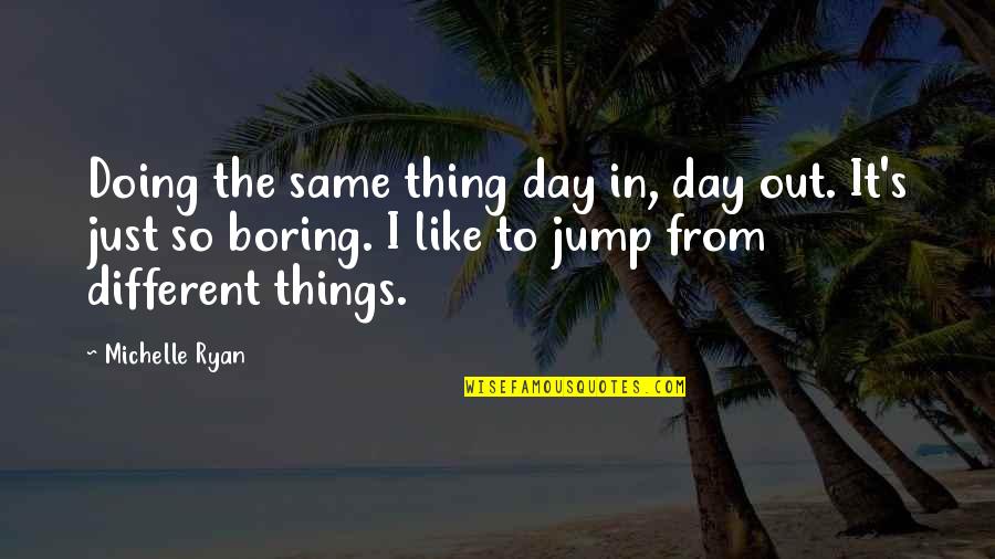 My Boring Day Quotes By Michelle Ryan: Doing the same thing day in, day out.