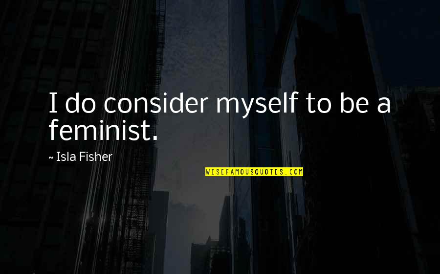 My Boyfriend Cheating On Me Quotes By Isla Fisher: I do consider myself to be a feminist.