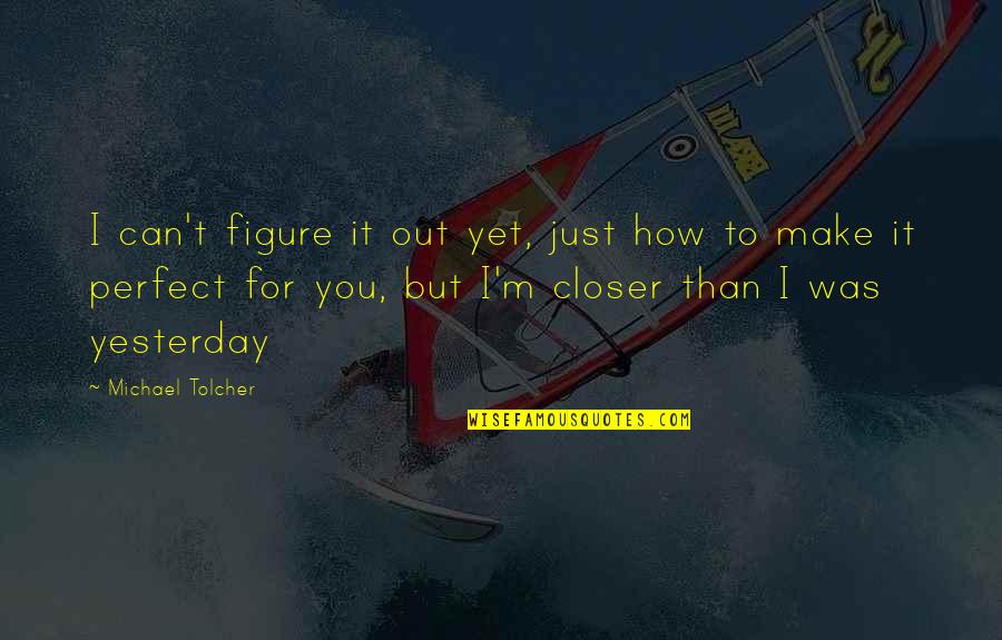 My Boyfriend Is Not Perfect Quotes By Michael Tolcher: I can't figure it out yet, just how