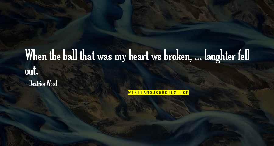 My Broken Heart Quotes By Beatrice Wood: When the ball that was my heart ws