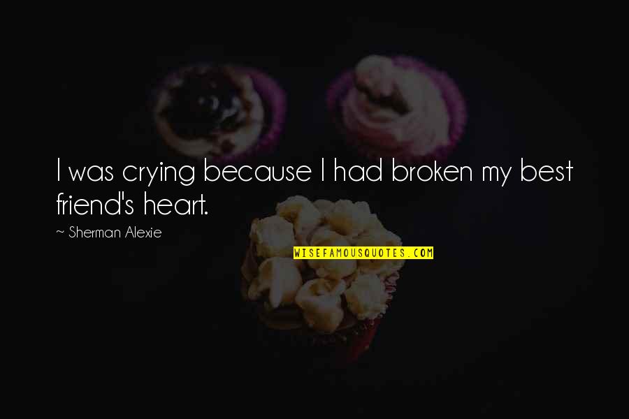 My Broken Heart Quotes By Sherman Alexie: I was crying because I had broken my My Broken Heart Quotes By Sherman Alexie: I was crying because I had broken my
