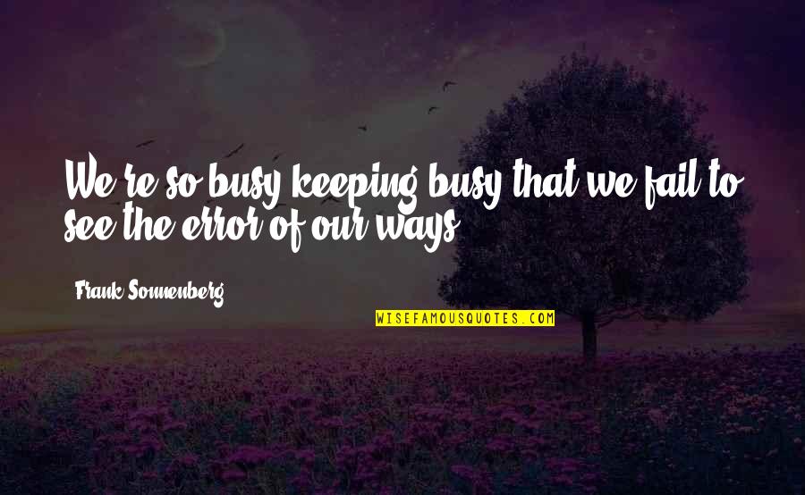 My Busy Life Quotes By Frank Sonnenberg: We're so busy keeping busy that we fail My Busy Life Quotes By Frank Sonnenberg: We're so busy keeping busy that we fail
