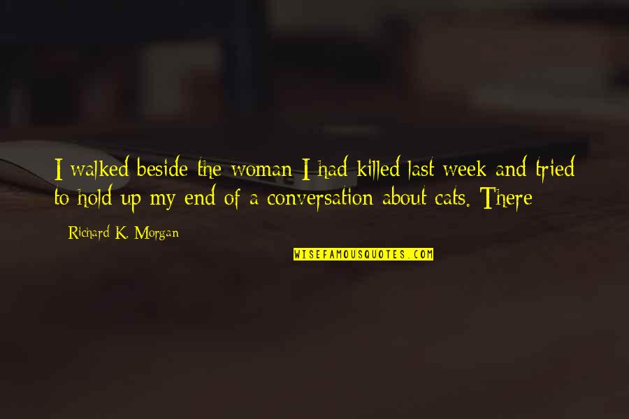 My Cats Quotes By Richard K. Morgan: I walked beside the woman I had killed My Cats Quotes By Richard K. Morgan: I walked beside the woman I had killed
