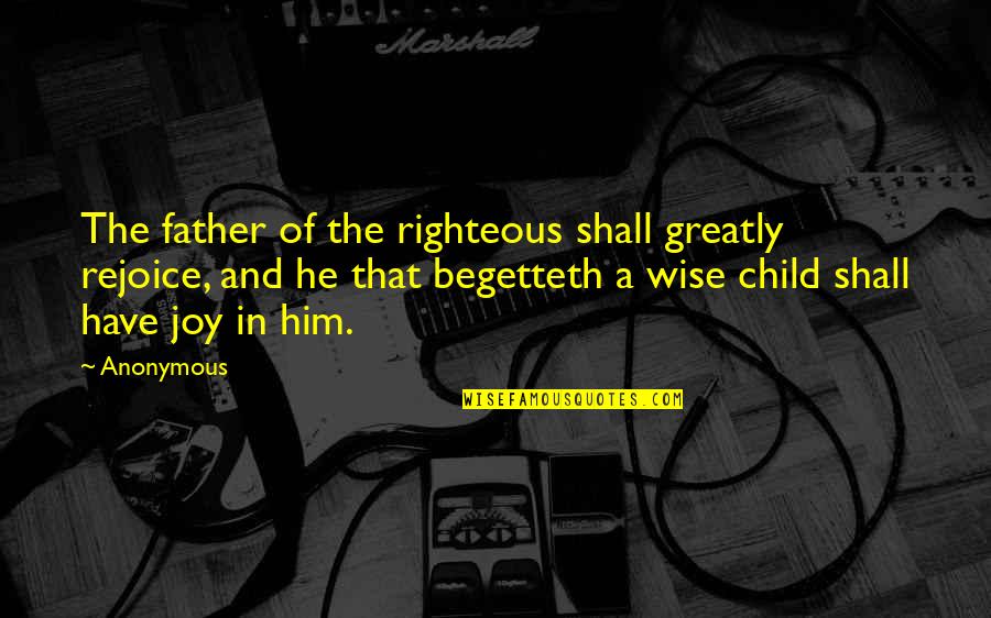 My Child Bible Quotes By Anonymous: The father of the righteous shall greatly rejoice,