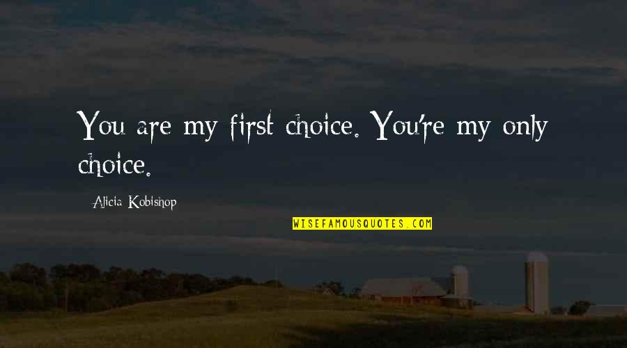 My Choice Quotes By Alicia Kobishop: You are my first choice. You're my only My Choice Quotes By Alicia Kobishop: You are my first choice. You're my only